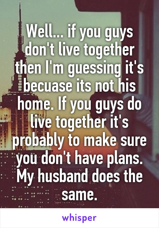 Well... if you guys don't live together then I'm guessing it's becuase its not his home. If you guys do live together it's probably to make sure you don't have plans. My husband does the same.
