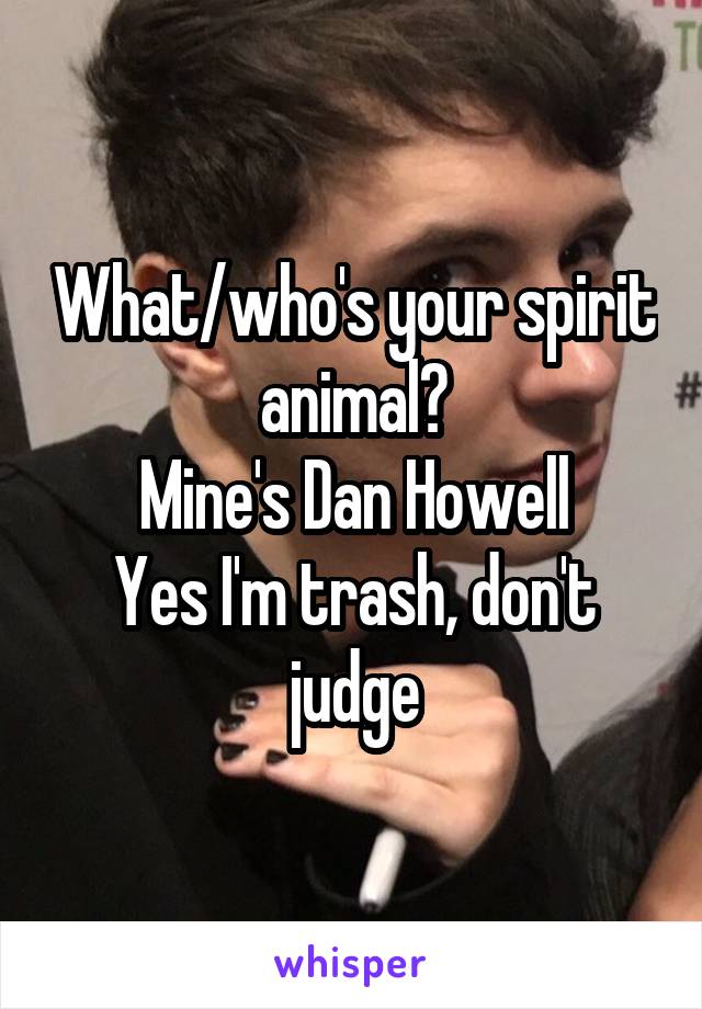 What/who's your spirit animal?
Mine's Dan Howell
Yes I'm trash, don't judge