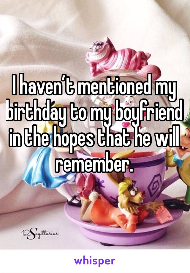 I haven’t mentioned my birthday to my boyfriend in the hopes that he will remember. 