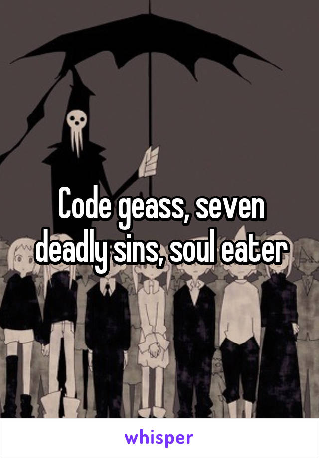 Code geass, seven deadly sins, soul eater
