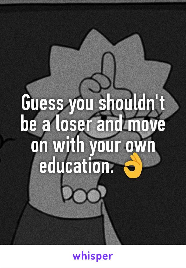Guess you shouldn't be a loser and move on with your own education. 👌