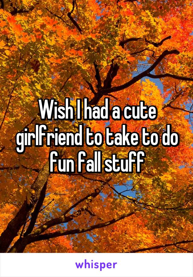 Wish I had a cute girlfriend to take to do fun fall stuff