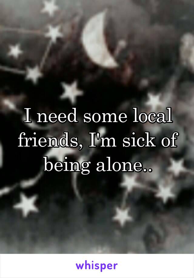 I need some local friends, I'm sick of being alone..