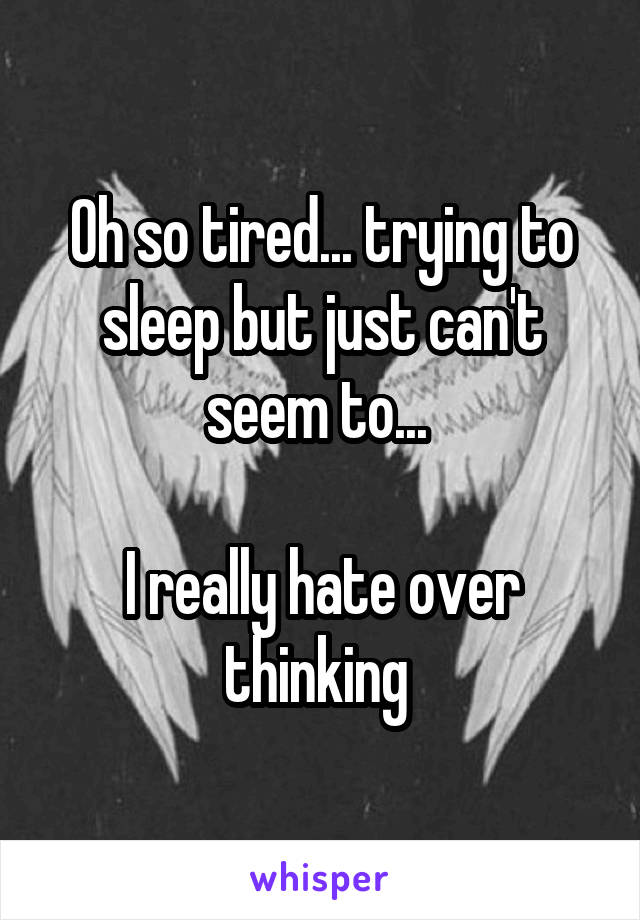Oh so tired... trying to sleep but just can't seem to... 

I really hate over thinking 