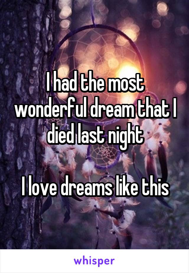 I had the most wonderful dream that I died last night

I love dreams like this