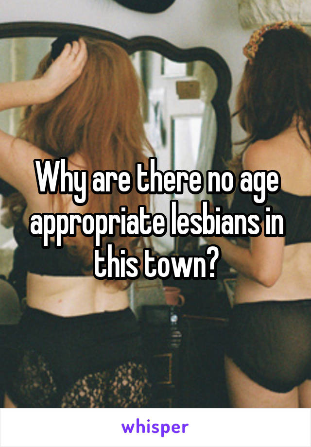Why are there no age appropriate lesbians in this town?
