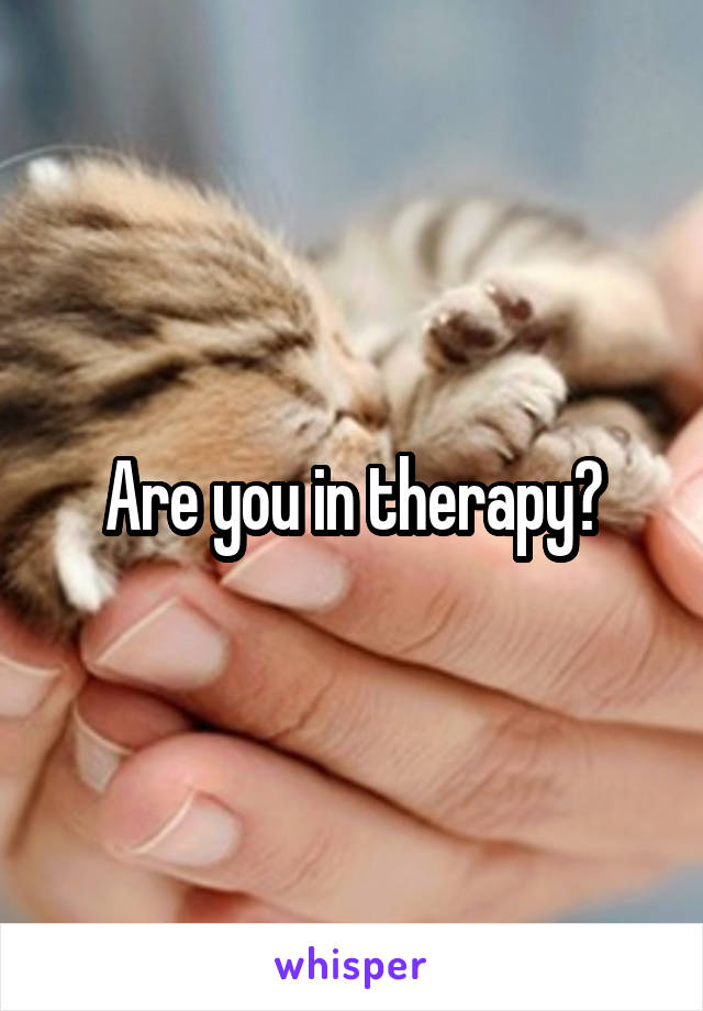 Are you in therapy?