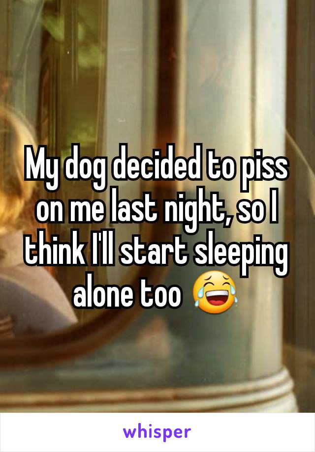 My dog decided to piss on me last night, so I think I'll start sleeping alone too 😂