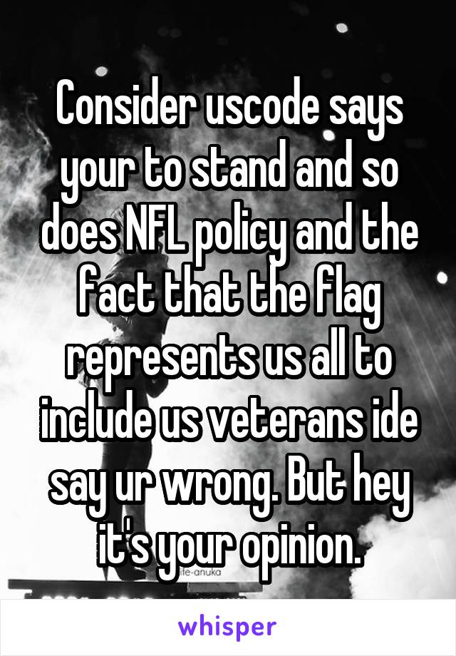 Consider uscode says your to stand and so does NFL policy and the fact that the flag represents us all to include us veterans ide say ur wrong. But hey it's your opinion.