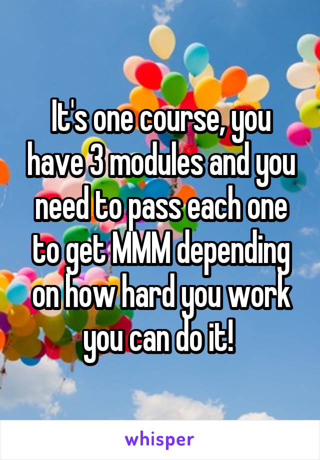 It's one course, you have 3 modules and you need to pass each one to get MMM depending on how hard you work you can do it! 