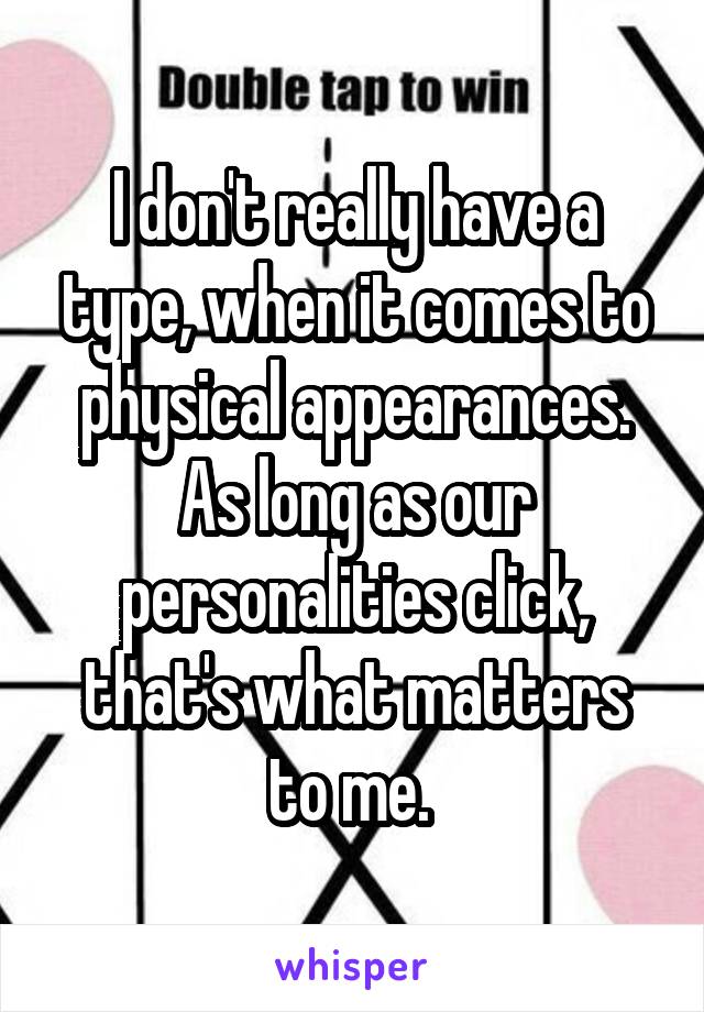 I don't really have a type, when it comes to physical appearances. As long as our personalities click, that's what matters to me. 