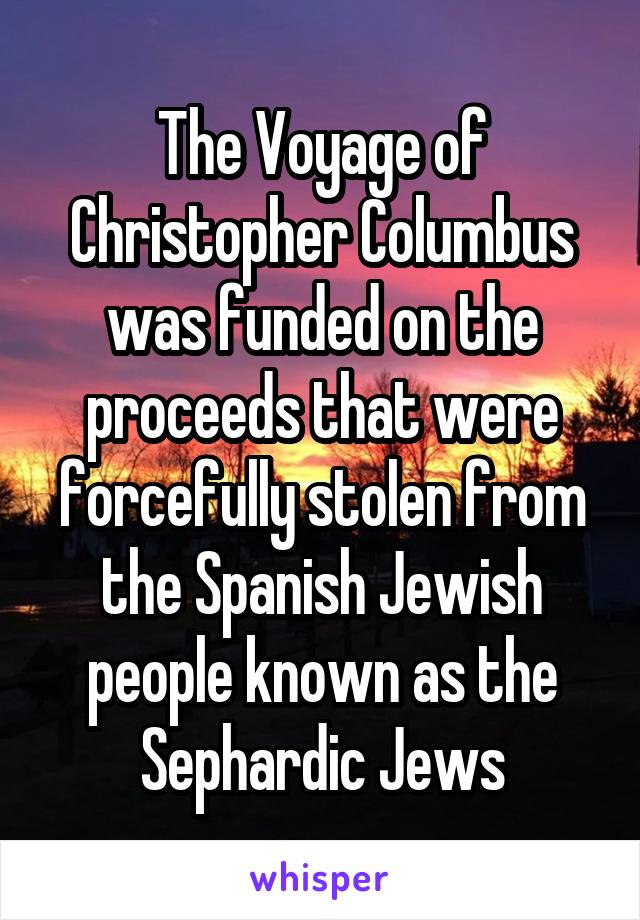 The Voyage of Christopher Columbus was funded on the proceeds that were forcefully stolen from the Spanish Jewish people known as the Sephardic Jews