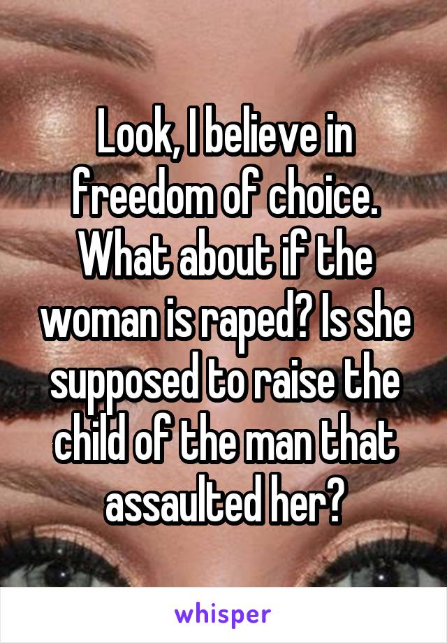 Look, I believe in freedom of choice. What about if the woman is raped? Is she supposed to raise the child of the man that assaulted her?