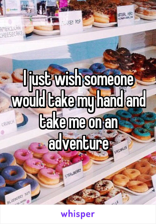 I just wish someone would take my hand and take me on an adventure