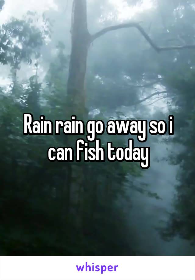 Rain rain go away so i can fish today