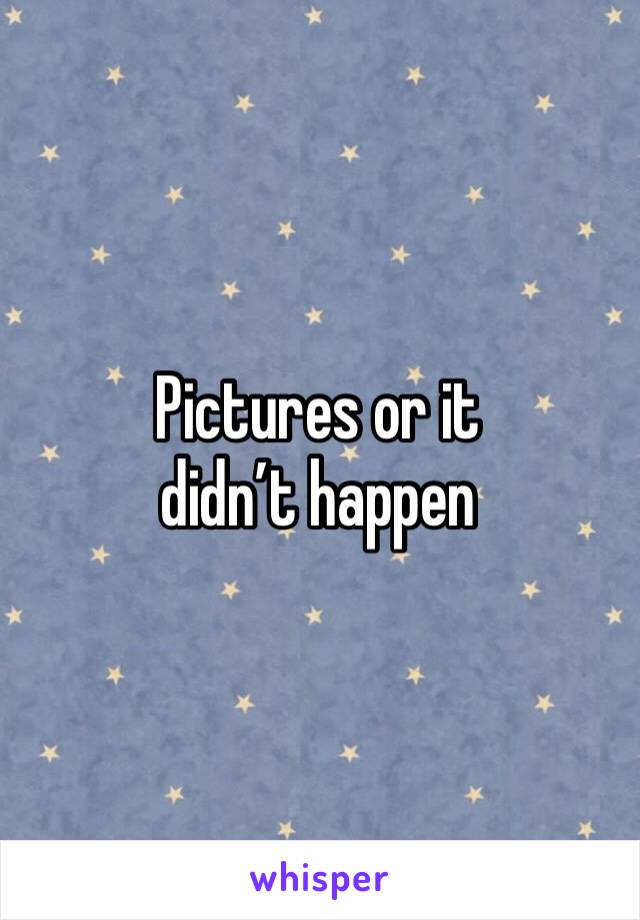 Pictures or it didn’t happen 