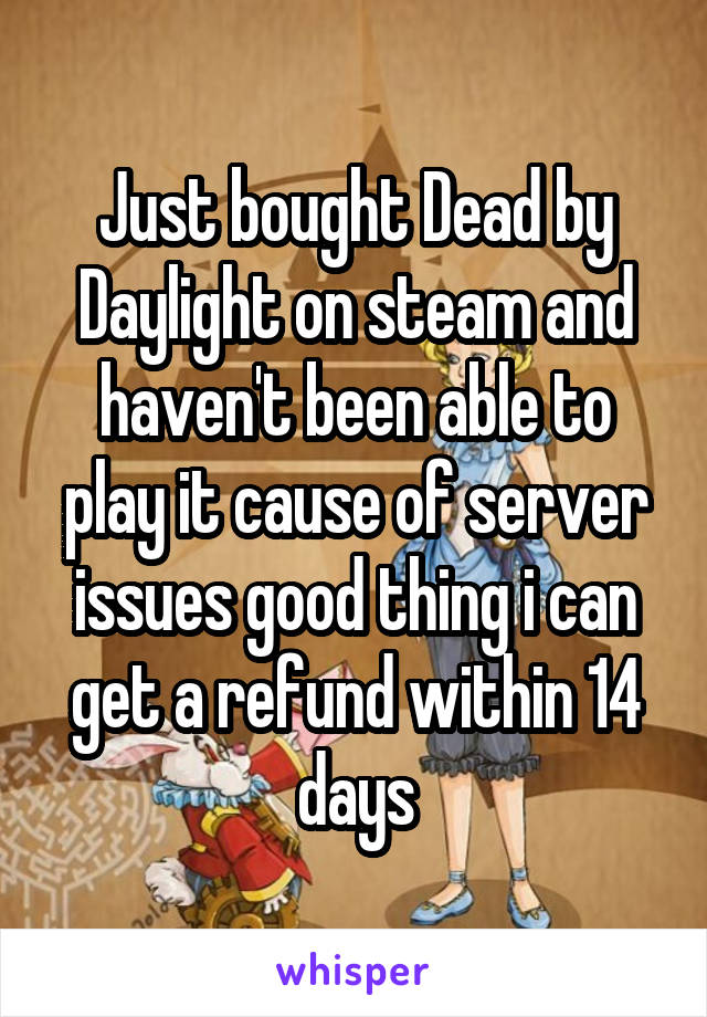 Just bought Dead by Daylight on steam and haven't been able to play it cause of server issues good thing i can get a refund within 14 days
