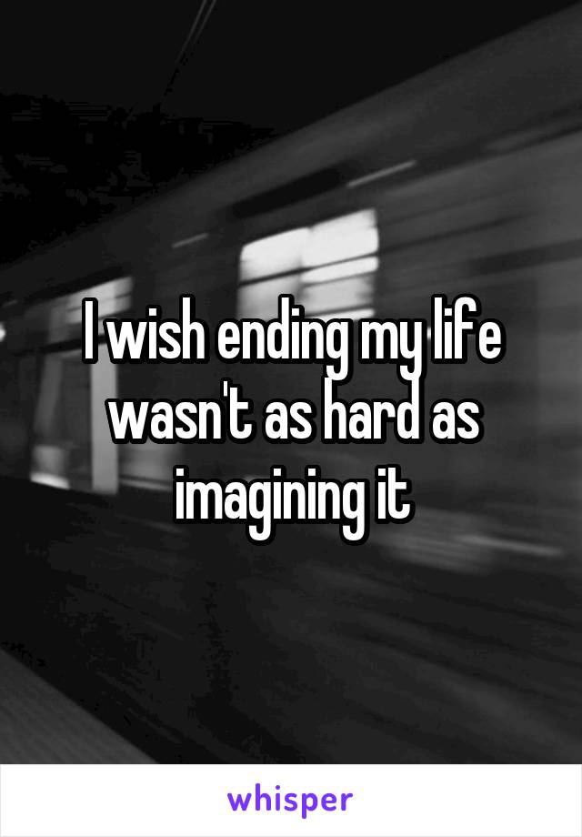 I wish ending my life wasn't as hard as imagining it
