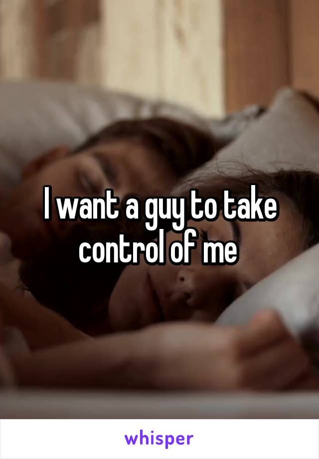 I want a guy to take control of me 
