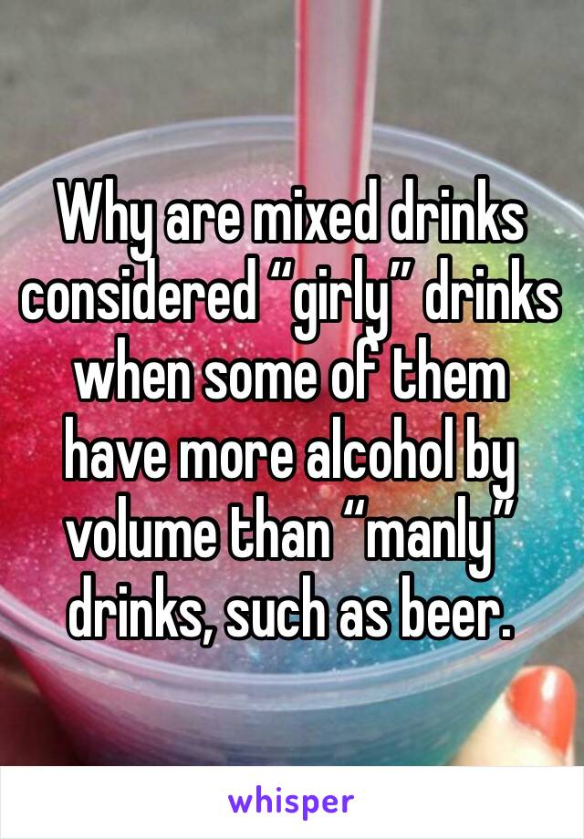 Why are mixed drinks considered “girly” drinks when some of them have more alcohol by volume than “manly” drinks, such as beer. 