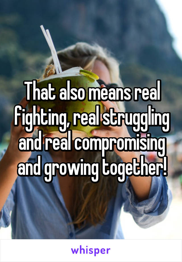 That also means real fighting, real struggling and real compromising and growing together!