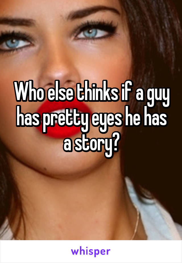 Who else thinks if a guy has pretty eyes he has a story?
