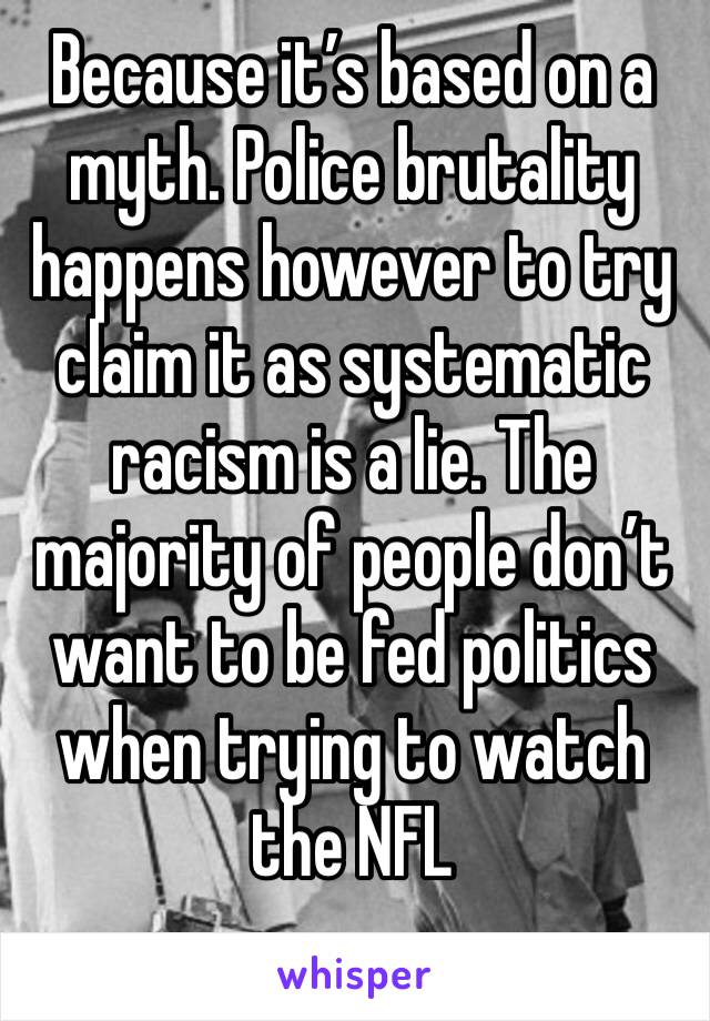 Because it’s based on a myth. Police brutality happens however to try claim it as systematic racism is a lie. The majority of people don’t want to be fed politics when trying to watch the NFL