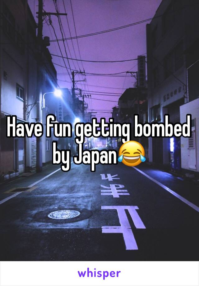 Have fun getting bombed by Japan😂