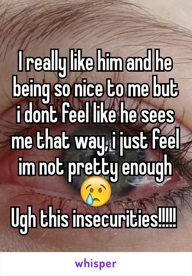I really like him and he being so nice to me but i dont feel like he sees me that way, i just feel im not pretty enough 😢
Ugh this insecurities!!!!! 