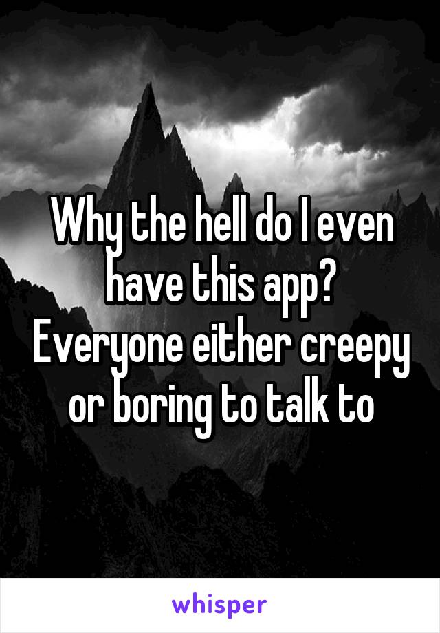 Why the hell do I even have this app? Everyone either creepy or boring to talk to
