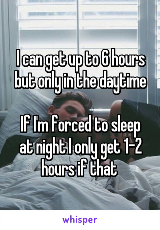 I can get up to 6 hours but only in the daytime

If I'm forced to sleep at night I only get 1-2 hours if that 