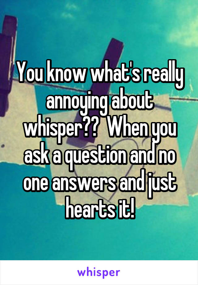 You know what's really annoying about whisper??  When you ask a question and no one answers and just hearts it!