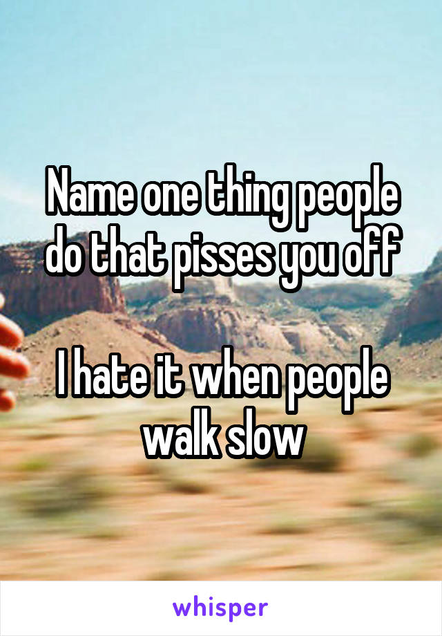 Name one thing people do that pisses you off

I hate it when people walk slow