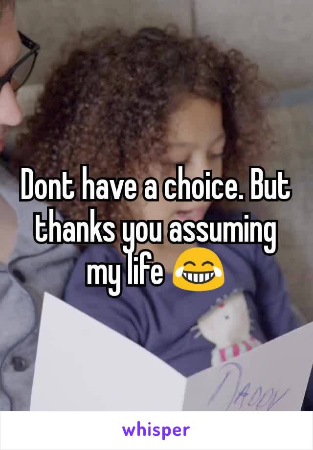 Dont have a choice. But thanks you assuming my life 😂