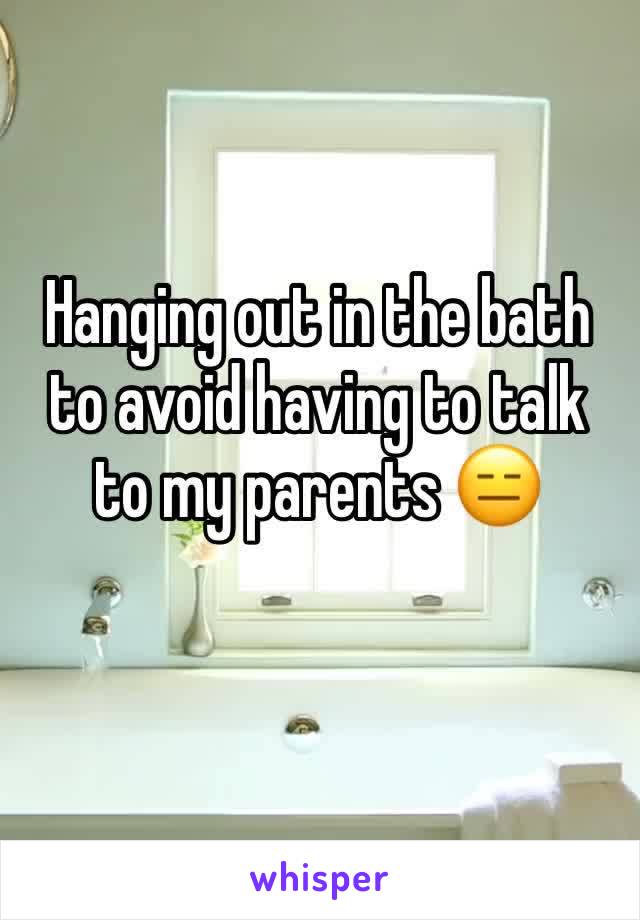 Hanging out in the bath to avoid having to talk to my parents 😑