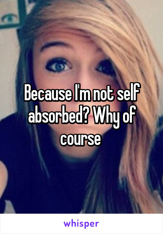 Because I'm not self absorbed? Why of course 