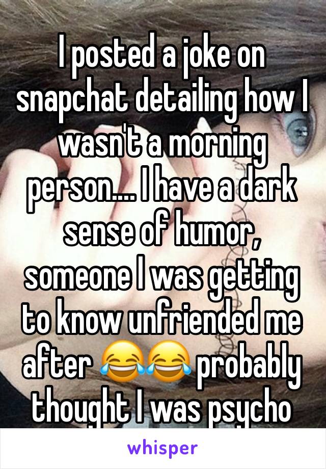 I posted a joke on snapchat detailing how I wasn't a morning person.... I have a dark sense of humor, someone I was getting to know unfriended me after 😂😂 probably thought I was psycho 