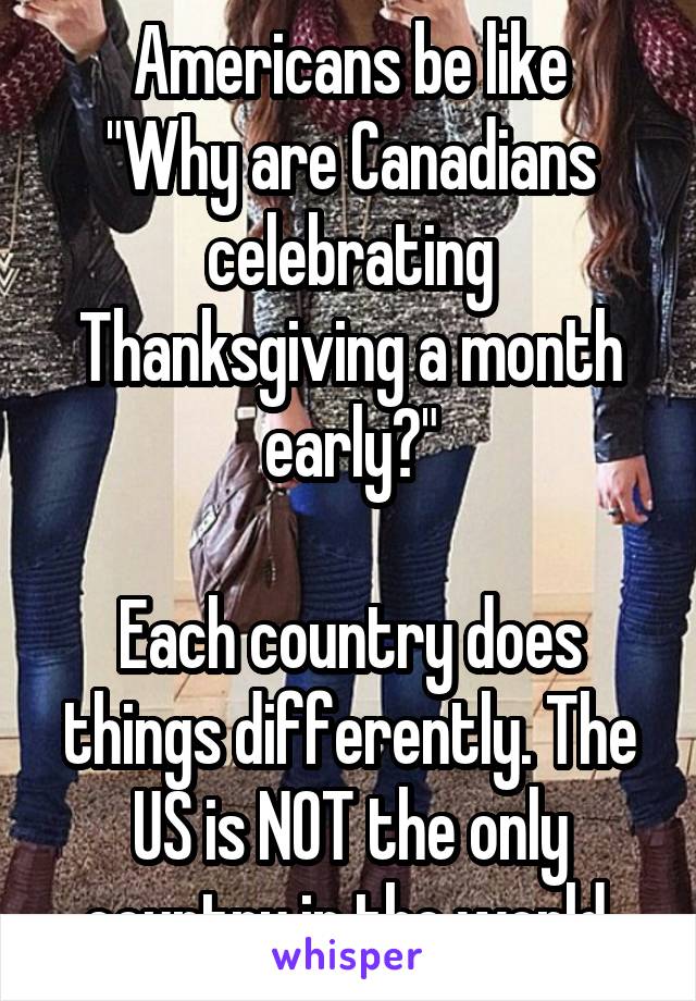 Americans be like
"Why are Canadians celebrating Thanksgiving a month early?"

Each country does things differently. The US is NOT the only country in the world.