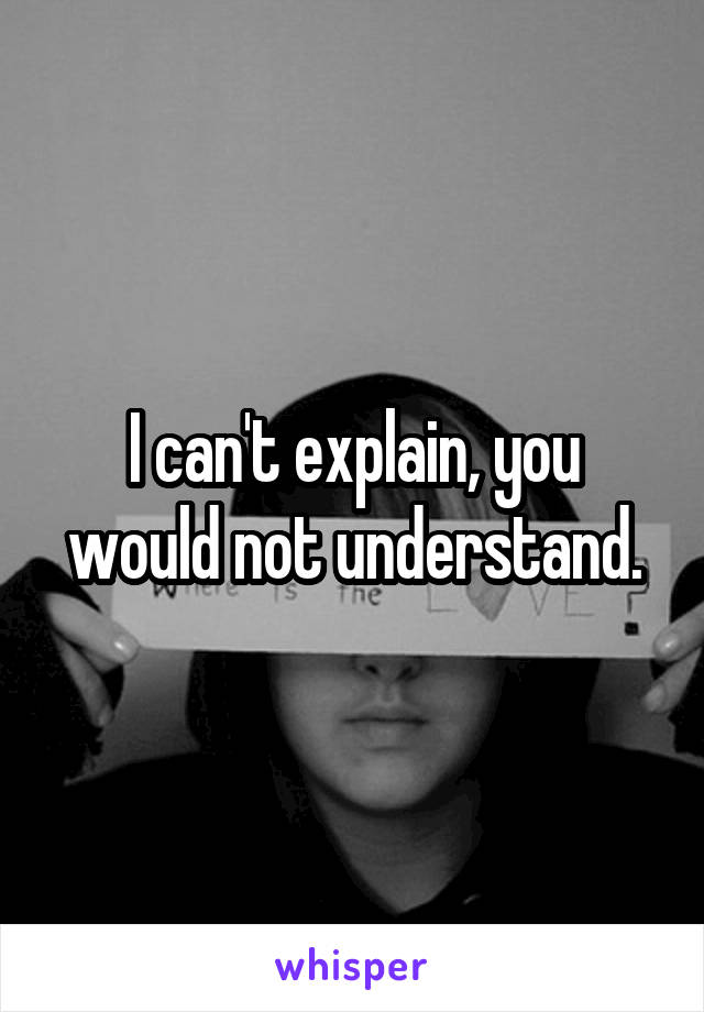 I can't explain, you would not understand.