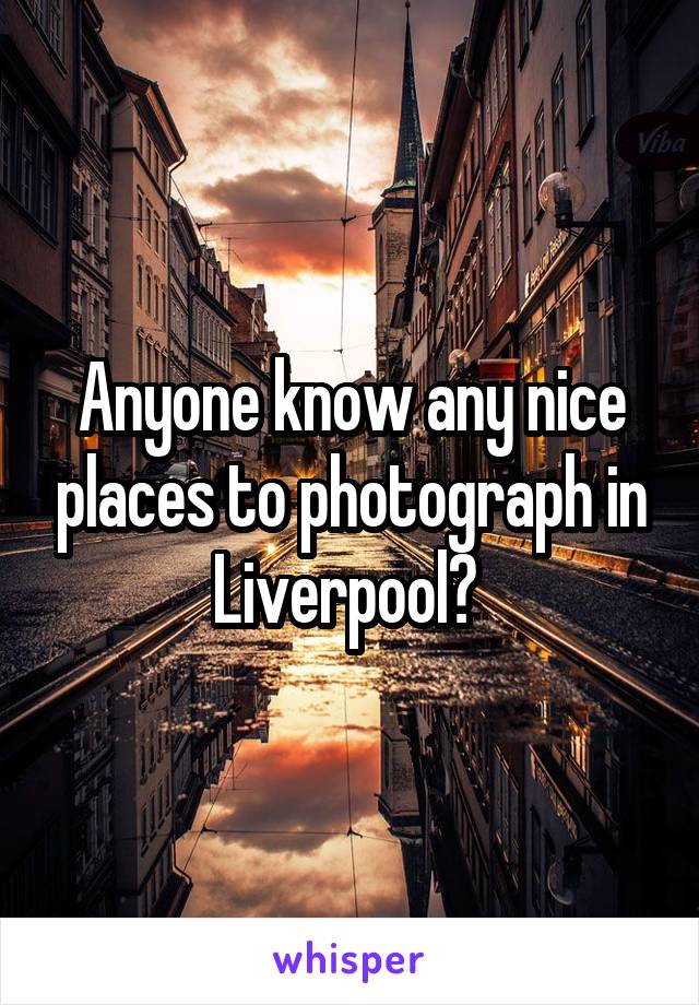 Anyone know any nice places to photograph in Liverpool? 
