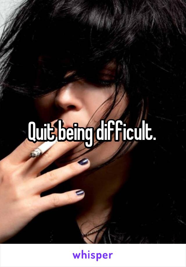 Quit being difficult. 