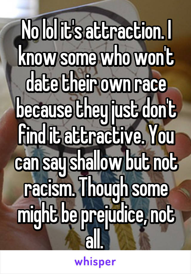 No lol it's attraction. I know some who won't date their own race because they just don't find it attractive. You can say shallow but not racism. Though some might be prejudice, not all. 