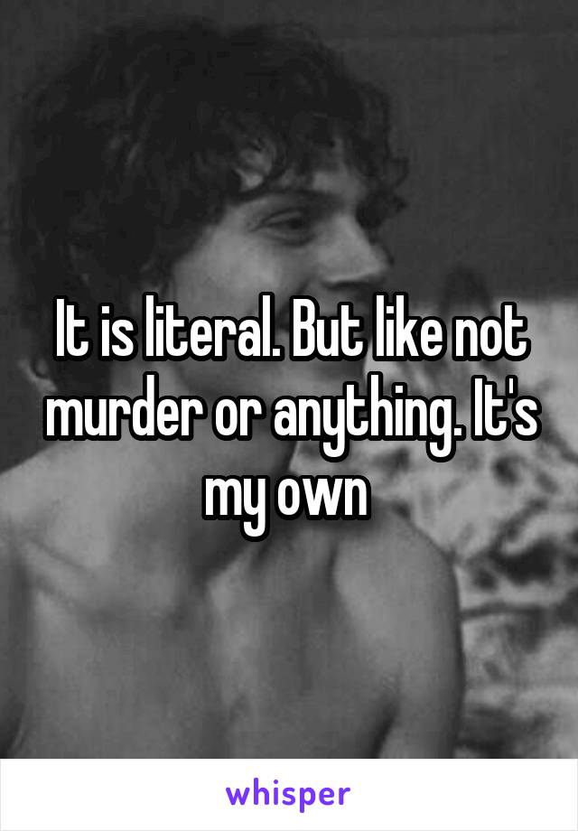 It is literal. But like not murder or anything. It's my own 