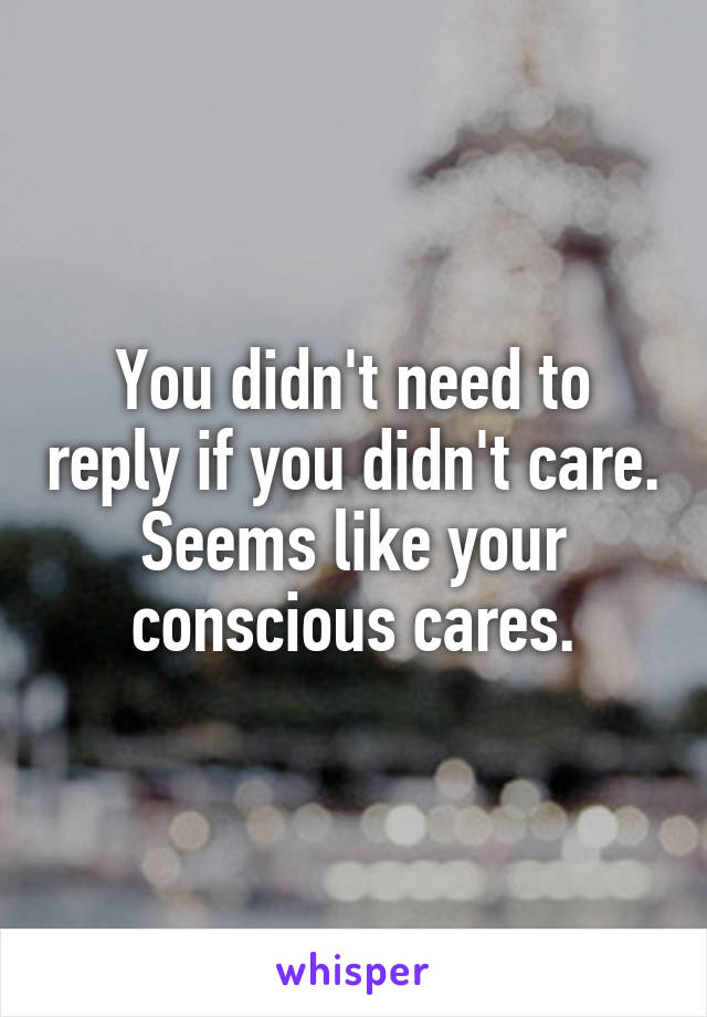 You didn't need to reply if you didn't care. Seems like your conscious cares.
