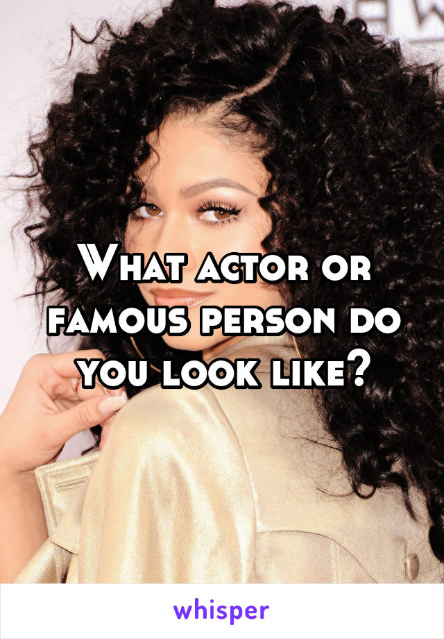 What actor or famous person do you look like?
