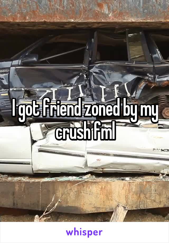 I got friend zoned by my crush fml