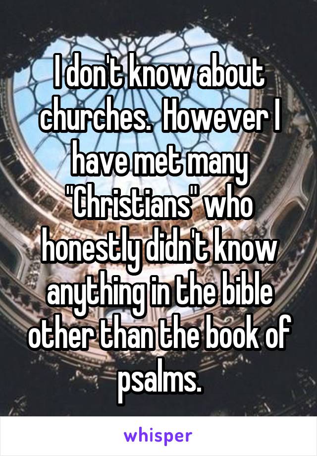 I don't know about churches.  However I have met many "Christians" who honestly didn't know anything in the bible other than the book of psalms.