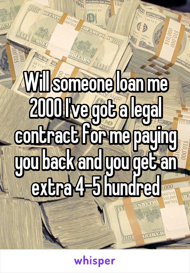 Will someone loan me 2000 I've got a legal contract for me paying you back and you get an extra 4-5 hundred