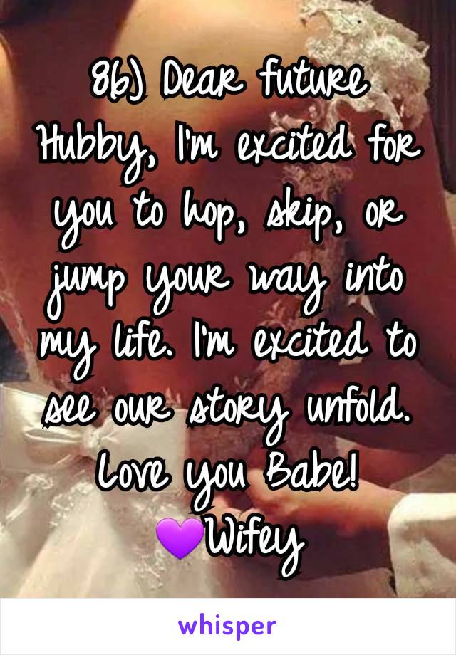 86) Dear future Hubby, I'm excited for you to hop, skip, or jump your way into my life. I'm excited to see our story unfold. Love you Babe!
💜Wifey