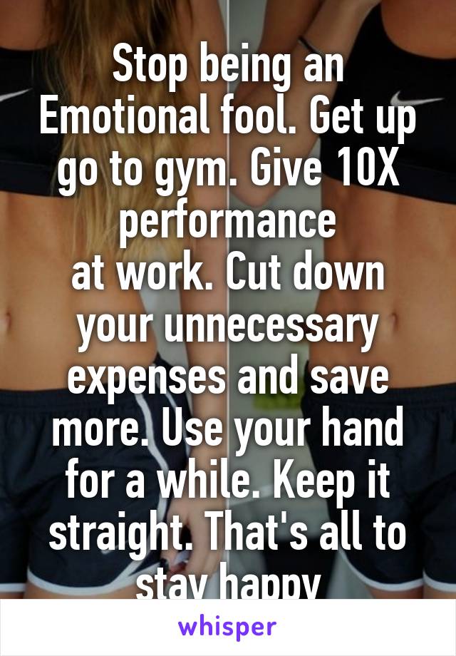 Stop being an Emotional fool. Get up go to gym. Give 10X performance
at work. Cut down your unnecessary expenses and save more. Use your hand for a while. Keep it straight. That's all to stay happy